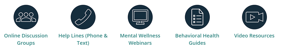 Online Discussion Groups, Help Lines, Mental Wellness Webinars, Behavioral Health Guides, Video Resources